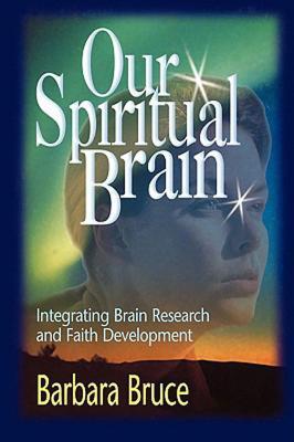 Our Spiritual Brain: Integrating Brain Research and Faith Development Barbara Bruce Our Spiritual Brain: Integrating Brain Research and Faith Development Barbara Bruce