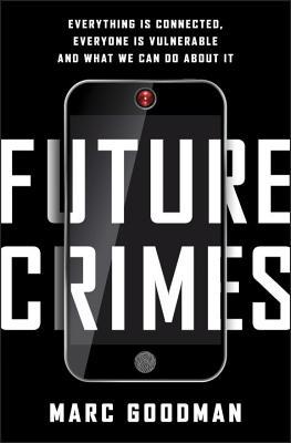 Future Crimes- Everything Is Connected, Everyone Is Vulnerable and What We Can Do About It - Marc Goodman