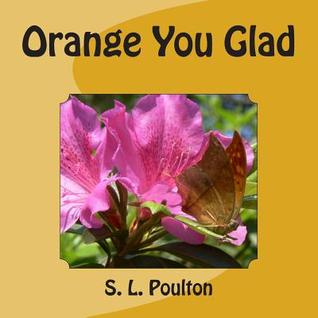 Orange You Glad S.L. Poulton Orange You Glad S.L. Poulton