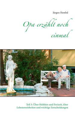 Opa erzählt noch einmal: Teil 3: Über Hobbies und Freizeit, über Lebensweisheiten und wichtige Entscheidungen Jürgen Hembd Opa erzählt noch einmal: Teil 3: Über Hobbies und Freizeit, über Lebensweisheiten und wichtige Entscheidungen Jürgen Hembd