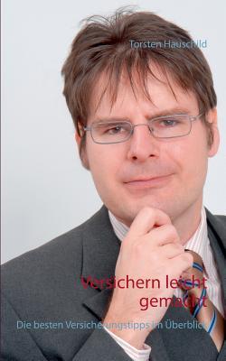Versichern leicht gemacht: Die besten Versicherungstipps im Überblick Torsten Hauschild Versichern leicht gemacht: Die besten Versicherungstipps im Überblick Torsten Hauschild