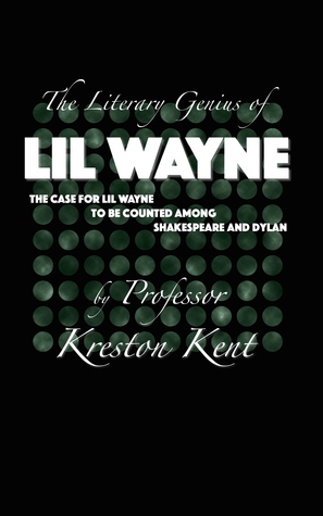 The Literary Genius of Lil Wayne: the case for Lil Wayne to be counted among Shakespeare and Dylan Kreston Kent The Literary Genius of Lil Wayne: the case for Lil Wayne to be counted among Shakespeare and Dylan Kreston Kent