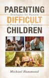Parenting Difficult Children: Strategies for Parents of Preschoolers to Preteens Parenting Difficult Children: Strategies for Parents of Preschoolers to Preteens