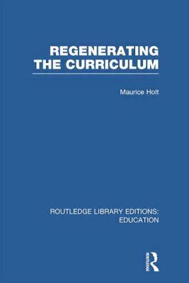 Regenerating the Curriculum Maurice Holt Regenerating the Curriculum Maurice Holt