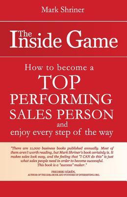 The Inside Game: How to Become a Top Performing Salesperson and Enjoy Every Step of the Way Mark Shriner The Inside Game: How to Become a Top Performing Salesperson and Enjoy Every Step of the Way Mark Shriner