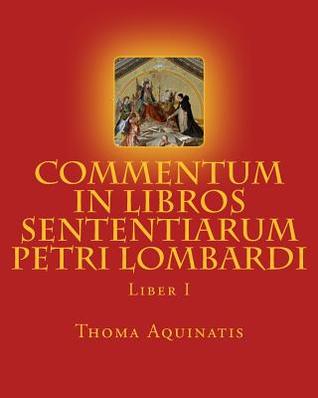 Commentum in Libros Sententiarum Petri Lombardi: Liber I St Thoma Aquinatis Commentum in Libros Sententiarum Petri Lombardi: Liber I St Thoma Aquinatis