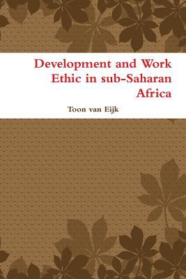 Development and Work Ethic in Sub-Saharan Africa Toon van Eijk Development and Work Ethic in Sub-Saharan Africa Toon van Eijk