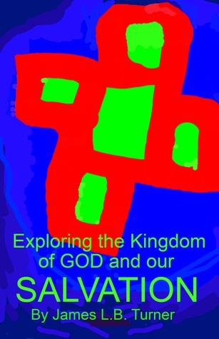 Exploring the Kingdom of God and our Salvation James L.B. Turner Exploring the Kingdom of God and our Salvation James L.B. Turner