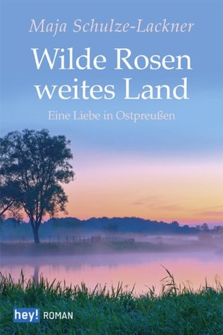 Wilde Rosen, weites Land: Eine Liebe in Ostpreußen Maja Schulze-Lackner Wilde Rosen, weites Land: Eine Liebe in Ostpreußen Maja Schulze-Lackner