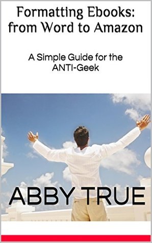 Formatting Ebooks: from Word to Amazon: A Simple Guide for the ANTI-Geek Abby True Formatting Ebooks: from Word to Amazon: A Simple Guide for the ANTI-Geek Abby True