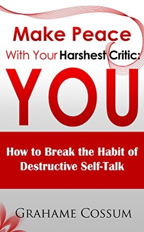 Make Peace With Your Harshest Critic: You: How To Break The Habit Of Destructive Self-Talk. Grahame Cossum Make Peace With Your Harshest Critic: You: How To Break The Habit Of Destructive Self-Talk. Grahame Cossum