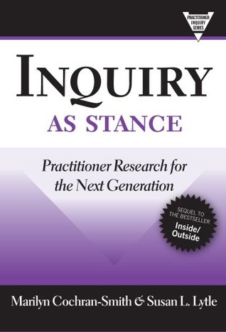 Inquiry as Stance: Practitioner Research for the Next Generation Marilyn Cochran-Smith Inquiry as Stance: Practitioner Research for the Next Generation Marilyn Cochran-Smith