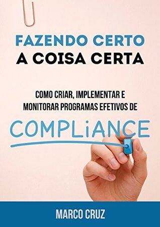 Fazendo Certo a Coisa Certa - Como Criar, Implementar e Monitorar Programas Efetivos de Compliance Marco Cruz Fazendo Certo a Coisa Certa - Como Criar, Implementar e Monitorar Programas Efetivos de Compliance Marco Cruz