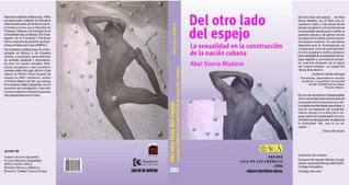 Del otro lado del espejo. La sexualidad en la construcción de la nación cubana Abel Sierra Madero Del otro lado del espejo. La sexualidad en la construcción de la nación cubana Abel Sierra Madero