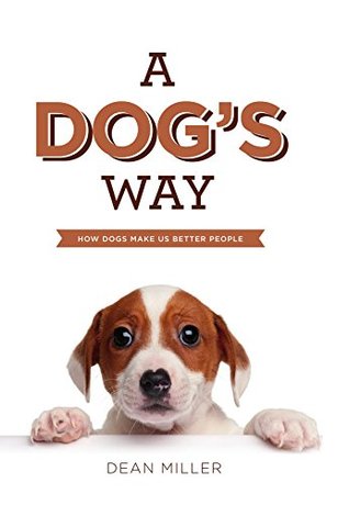 A Dogs Way : How Dogs Make Us Better People Dean Miller A Dogs Way : How Dogs Make Us Better People Dean Miller