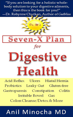Dr. M’s Seven-X Plan for Digestive Health: Acid Reflux, Ulcers, Hiatal Hernia, Probiotics, Leaky Gut, Gluten-free, Gastroparesis, Constipation, Colitis, Irritable Bowel, Gas, Colon Cleanse/Detox & More Anil Minocha Dr. M’s Seven-X Plan for Digestive Health: Acid Reflux, Ulcers, Hiatal Hernia, Probiotics, Leaky Gut, Gluten-free, Gastroparesis, Constipation, Colitis, Irritable Bowel, Gas, Colon Cleanse/Detox & More Anil Minocha