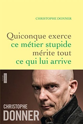 Quiconque exerce ce métier stupide mérite tout ce qui lui arrive : roman Christophe Donner Quiconque exerce ce métier stupide mérite tout ce qui lui arrive : roman Christophe Donner