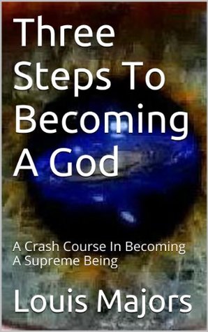 Three Steps To Becoming A God: A Crash Course In Becoming A Supreme Being (STEP3: A Supreme Beings Guide To Existence Book 2) Lou Majors Three Steps To Becoming A God: A Crash Course In Becoming A Supreme Being (STEP3: A Supreme Beings Guide To Existence Book 2) Lou Majors