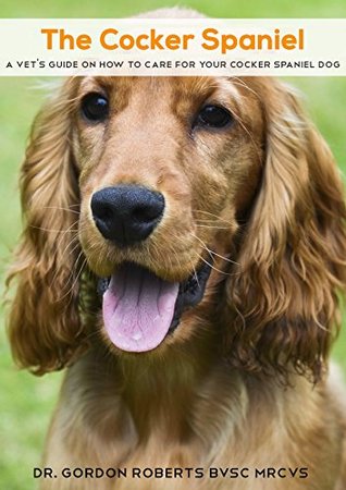 The Cocker Spaniel: A vets guide on how to care for your Cocker Spaniel dog Gordon Roberts The Cocker Spaniel: A vets guide on how to care for your Cocker Spaniel dog Gordon Roberts