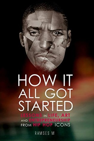 How It All Got Started: Lessons in Life, Art and Entrepreneurship from Hip Hop Icons Ramses M. How It All Got Started: Lessons in Life, Art and Entrepreneurship from Hip Hop Icons Ramses M.