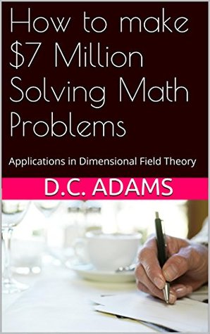 How to make $7 Million Solving Math Problems: Applications in Dimensional Field Theory (Navier Stokes Equations and Yang Mills Gap Book 1) D.C. Adams How to make $7 Million Solving Math Problems: Applications in Dimensional Field Theory (Navier Stokes Equations and Yang Mills Gap Book 1) D.C. Adams