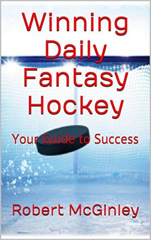 Winning Daily Fantasy Hockey: Your Guide to Success Robert McGinley Winning Daily Fantasy Hockey: Your Guide to Success Robert McGinley
