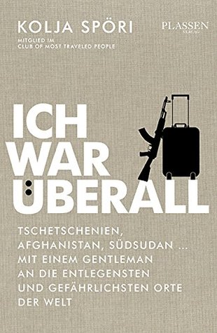 Ich war überall – Tschetschenien, Afghanistan, Südsudan – mit einem Gentleman stilsicher an die gefährlichsten Orte der Welt Kolja Spöri Ich war überall – Tschetschenien, Afghanistan, Südsudan – mit einem Gentleman stilsicher an die gefährlichsten Orte der Welt Kolja Spöri