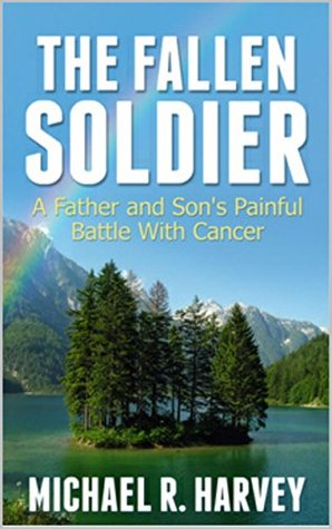 The Fallen Soldier: A Father and Sons Painful Battle With Cancer Michael R. Harvey The Fallen Soldier: A Father and Sons Painful Battle With Cancer Michael R. Harvey