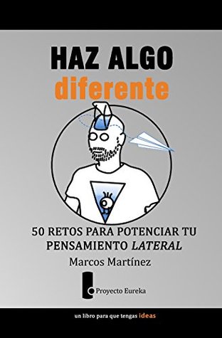 HAZ ALGO DIFERENTE. 50 RETOS PARA POTENCIAR EL PENSAMIENTO LATERAL (eureka nº 1) Marcos Martinez HAZ ALGO DIFERENTE. 50 RETOS PARA POTENCIAR EL PENSAMIENTO LATERAL (eureka nº 1) Marcos Martinez