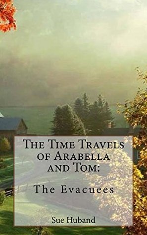 The Time Travels of Arabella and Tom - The Evacuees Sue Huband The Time Travels of Arabella and Tom - The Evacuees Sue Huband