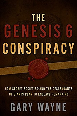 The Genesis 6 Conspiracy: How Secret Societies and the Descendants of Giants Plan to Enslave Humankind Gary Wayne The Genesis 6 Conspiracy: How Secret Societies and the Descendants of Giants Plan to Enslave Humankind Gary Wayne