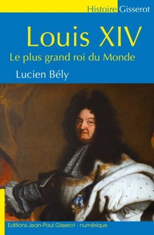Louis XIV: Le plus grand roi du monde Lucien Bély Louis XIV: Le plus grand roi du monde Lucien Bély