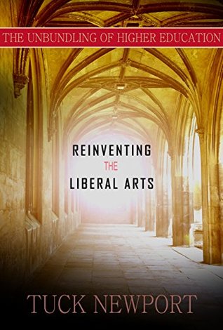 Reinventing the Liberal Arts: And Unbundling Higher Education Tuck Newport Reinventing the Liberal Arts: And Unbundling Higher Education Tuck Newport