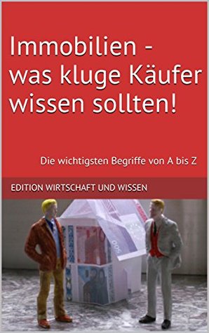 Immobilien - was kluge Käufer wissen sollten!: Die wichtigsten Begriffe von A bis Z Edition Wirtschaft und Wissen Immobilien - was kluge Käufer wissen sollten!: Die wichtigsten Begriffe von A bis Z Edition Wirtschaft und Wissen