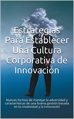 Estrategias Para Establecer Una Cultura Corporativa de Innovación: Nuevas formas de manejar la adversidad y características de una buena gestión basada ... y la innovación Ronald Hernández Estrategias Para Establecer Una Cultura Corporativa de Innovación: Nuevas formas de manejar la adversidad y características de una buena gestión basada ... y la innovación Ronald Hernández