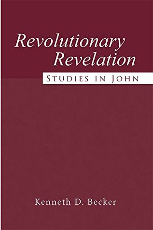 Revolutionary Revelation: Studies in John Kenneth D. Becker Revolutionary Revelation: Studies in John Kenneth D. Becker