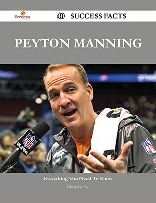 Peyton Manning 40 Success Facts - Everything you need to know about Peyton Manning Gladys George Peyton Manning 40 Success Facts - Everything you need to know about Peyton Manning Gladys George