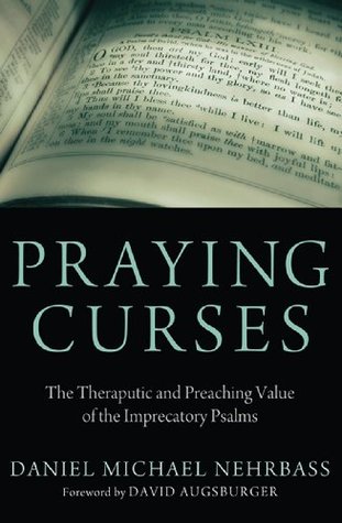 Praying Curses: The Therapeutic and Preaching Value of the Imprecatory Psalms Daniel Nehrbass Praying Curses: The Therapeutic and Preaching Value of the Imprecatory Psalms Daniel Nehrbass