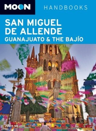 Moon San Miguel de Allende, Guanajuato and the Bajío (Moon Handbooks) Julie Doherty Meade Moon San Miguel de Allende, Guanajuato and the Bajío (Moon Handbooks) Julie Doherty Meade