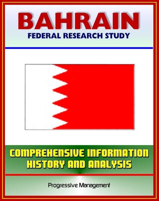 Bahrain: Federal Research Study with Comprehensive Information, History, and Analysis - History, Politics, Economy, Persian Gulf States Progressive Management Bahrain: Federal Research Study with Comprehensive Information, History, and Analysis - History, Politics, Economy, Persian Gulf States Progressive Management