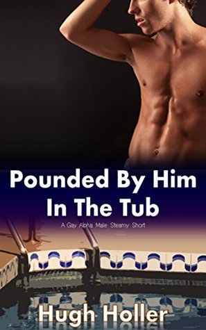 Pounded By Him In The Tub: A Gay Alpha Male Steamy Short Hugh Holler Pounded By Him In The Tub: A Gay Alpha Male Steamy Short Hugh Holler