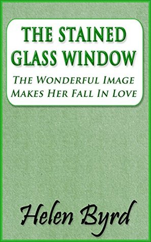 The Stained Glass Window: The Wonderful Image Makes Her Fall In Love Helen Byrd The Stained Glass Window: The Wonderful Image Makes Her Fall In Love Helen Byrd