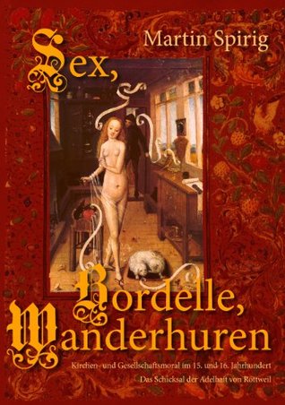 Sex - Bordelle - Wanderhuren. Kirchen- und Gesellschaftsmoral im 15. und 16. Jahrhundert: Das Schicksal der Adelhait von Rottweil Martin Spirig Sex - Bordelle - Wanderhuren. Kirchen- und Gesellschaftsmoral im 15. und 16. Jahrhundert: Das Schicksal der Adelhait von Rottweil Martin Spirig