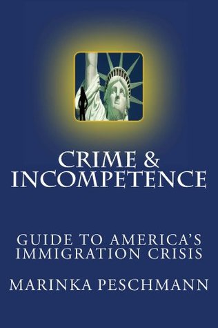 Crime & Incompetence: Guide to Americas Immigration Crisis Marinka Peschmann Crime & Incompetence: Guide to Americas Immigration Crisis Marinka Peschmann