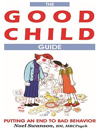 The GOOD CHILD Guide: Putting an End to Bad Behavior Noel Swanson The GOOD CHILD Guide: Putting an End to Bad Behavior Noel Swanson