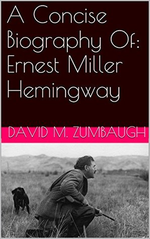A Concise Biography Of: Ernest Miller Hemingway David M. Zumbaugh A Concise Biography Of: Ernest Miller Hemingway David M. Zumbaugh