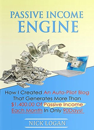 Passive Income Engine: How I created an auto-pilot blog that generates more than $1,400.00 of passive income each month in only 90 days! (Viral Marketing Book 2) Nick Logan Passive Income Engine: How I created an auto-pilot blog that generates more than $1,400.00 of passive income each month in only 90 days! (Viral Marketing Book 2) Nick Logan
