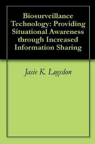 Biosurveillance Technology: Providing Situational Awareness through Increased Information Sharing Jasie K. Logsdon Biosurveillance Technology: Providing Situational Awareness through Increased Information Sharing Jasie K. Logsdon