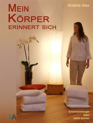Mein Körper erinnert sich: Symptomaufstellungen lassen Gefühle sprechen Kristine Alex Mein Körper erinnert sich: Symptomaufstellungen lassen Gefühle sprechen Kristine Alex