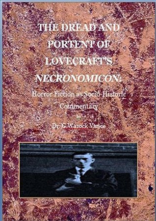 THE DREAD AND PORTENT OF LOVECRAFTS NECRONOMICON: Horror Fiction as Socio-historical Commentary Dr. G. Warlock Vance THE DREAD AND PORTENT OF LOVECRAFTS NECRONOMICON: Horror Fiction as Socio-historical Commentary Dr. G. Warlock Vance